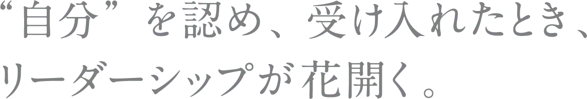 '自分'を認め、受け入れたとき、リーダーシップが花開く。