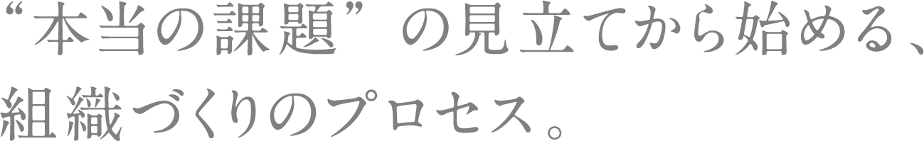 “本当の課題”の見立てから始める、組織づくりのプロセス。