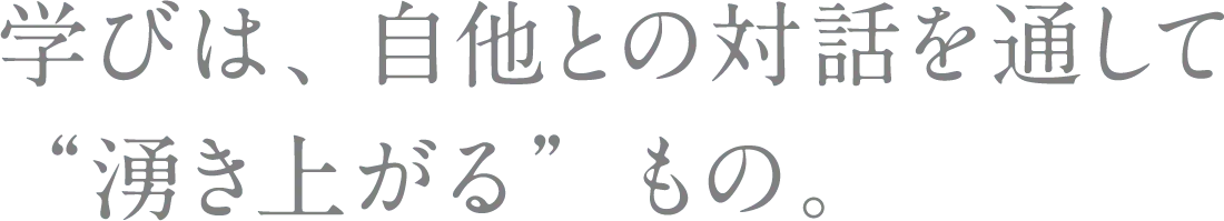 学びは、自他との対話を通して“湧き上がる” もの。