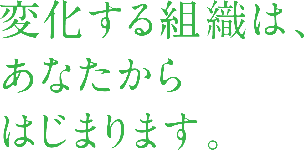 変化する組織は、あなたからはじまります。